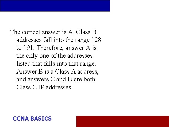 The correct answer is A. Class B addresses fall into the range 128 to