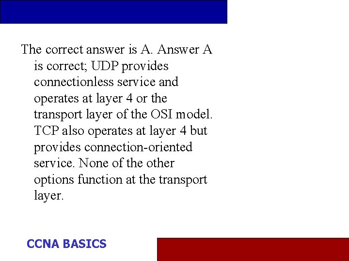 The correct answer is A. Answer A is correct; UDP provides connectionless service and