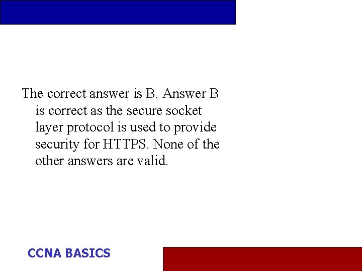 The correct answer is B. Answer B is correct as the secure socket layer
