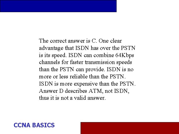 The correct answer is C. One clear advantage that ISDN has over the PSTN