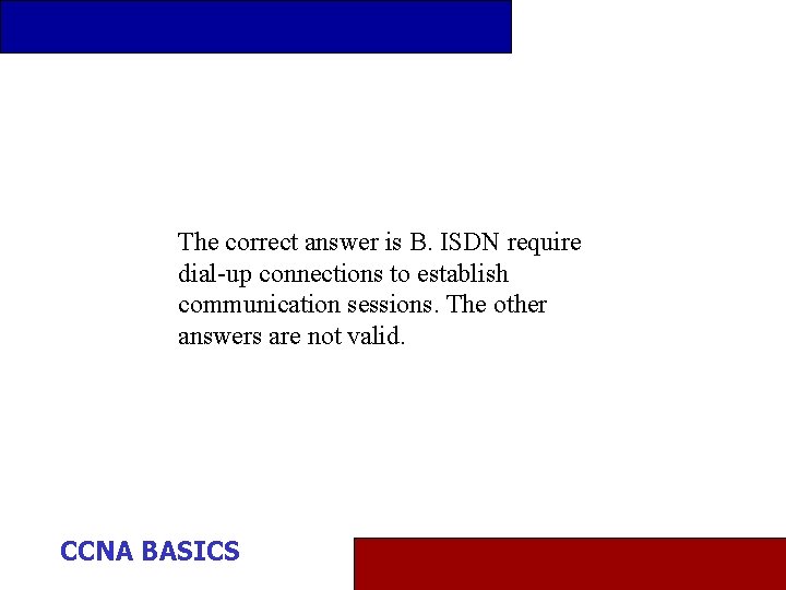 The correct answer is B. ISDN require dial-up connections to establish communication sessions. The