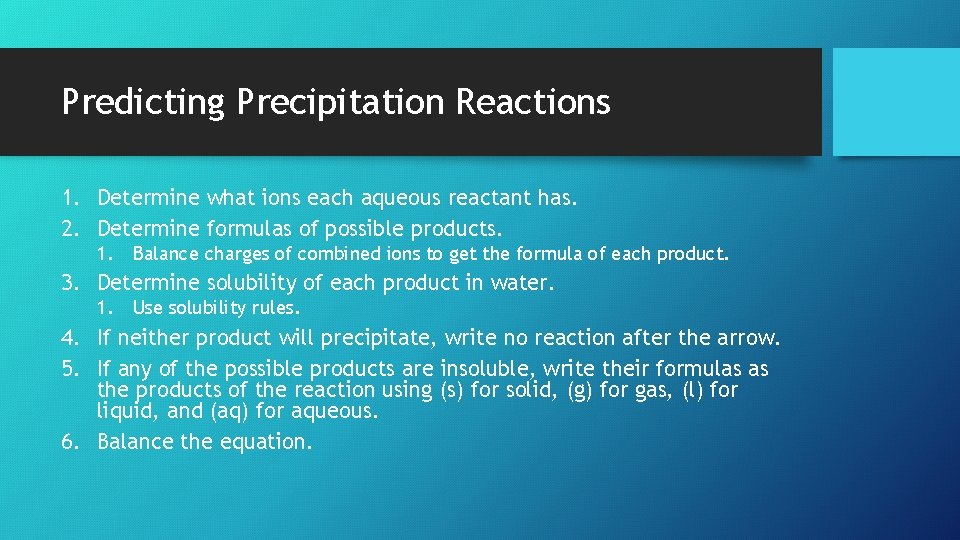 Predicting Precipitation Reactions 1. Determine what ions each aqueous reactant has. 2. Determine formulas