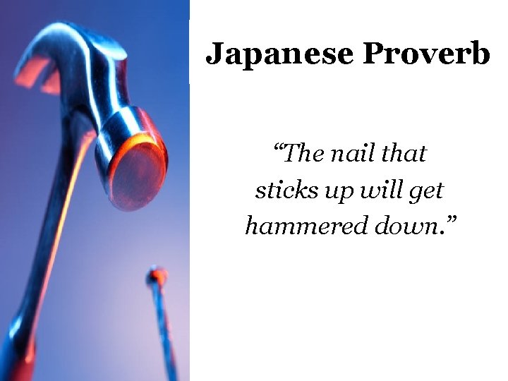 Japanese Proverb “The nail that sticks up will get hammered down. ” 