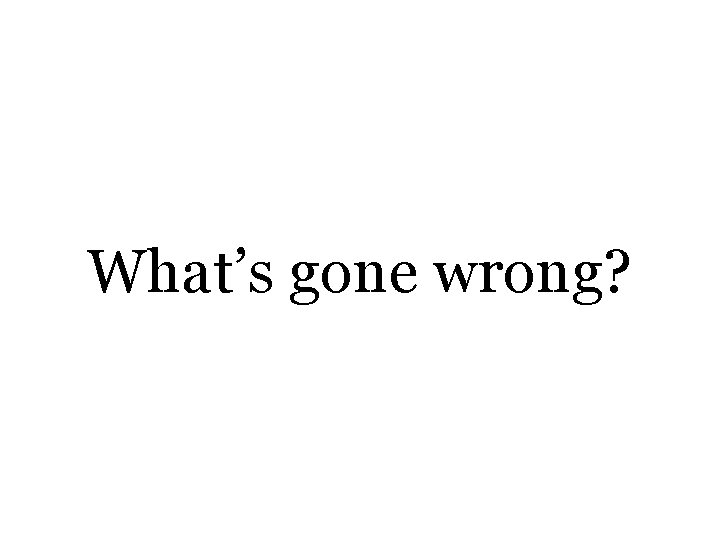 What’s gone wrong? 