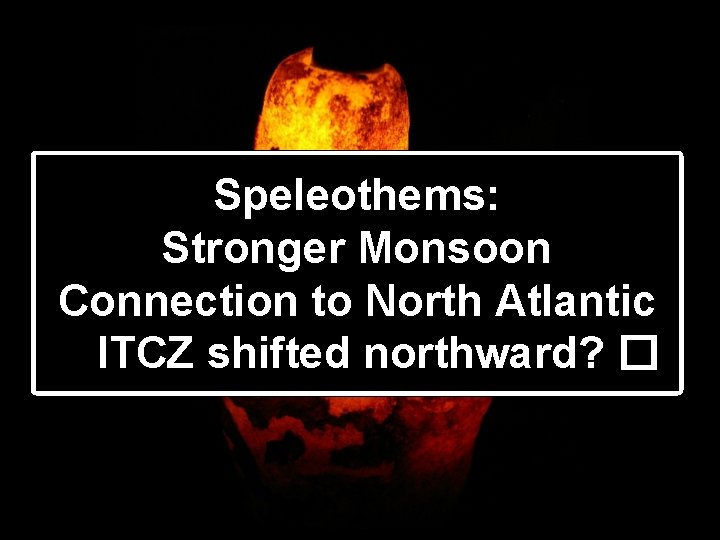 Speleothems: Stronger Monsoon Connection to North Atlantic ITCZ shifted northward? � 