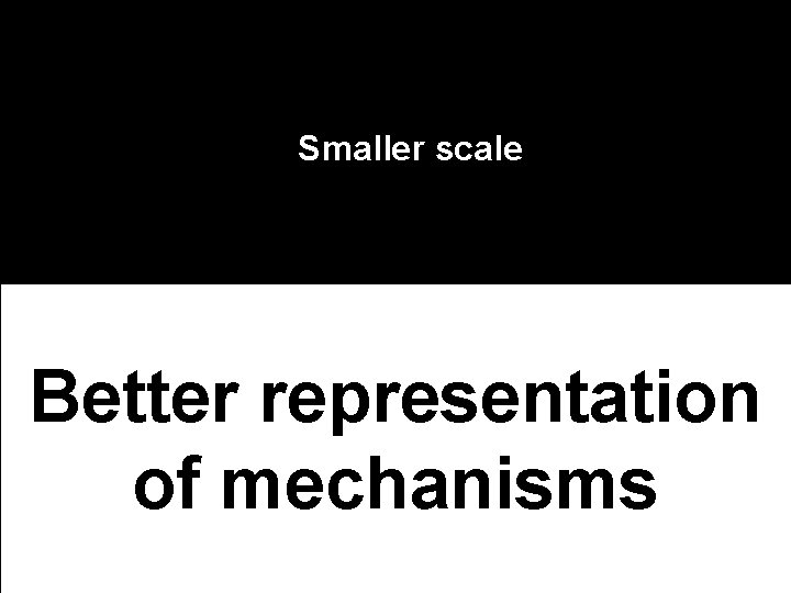 Smaller scale Better representation of mechanisms 