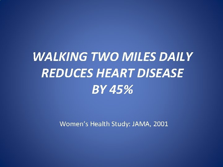 WALKING TWO MILES DAILY REDUCES HEART DISEASE BY 45% Women’s Health Study: JAMA, 2001