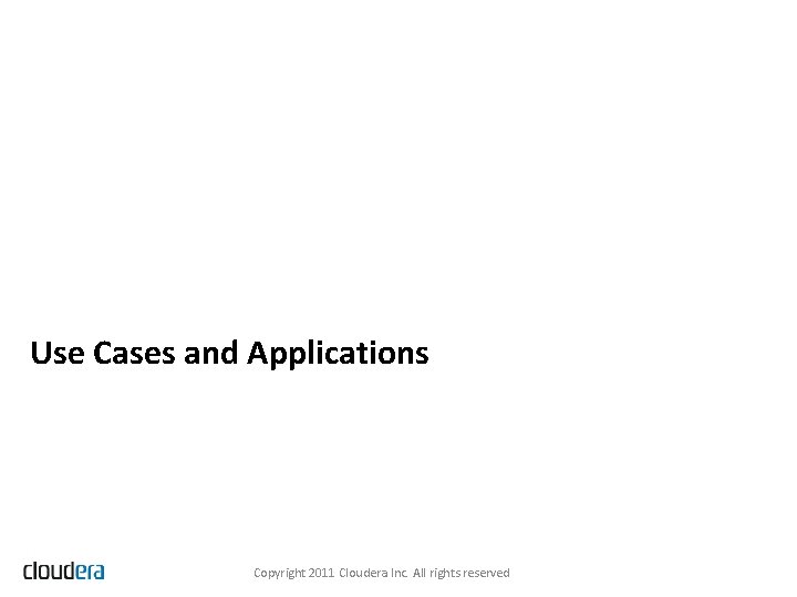 Use Cases and Applications Copyright 2011 Cloudera Inc. All rights reserved 