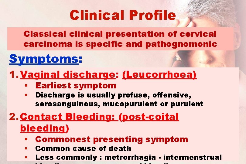 Clinical Profile Classical clinical presentation of cervical carcinoma is specific and pathognomonic Symptoms: 1.