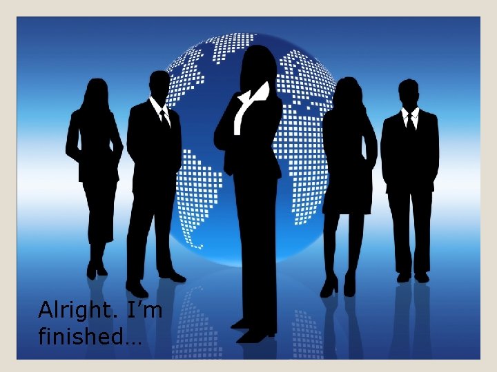 Alright. I’m finished… 