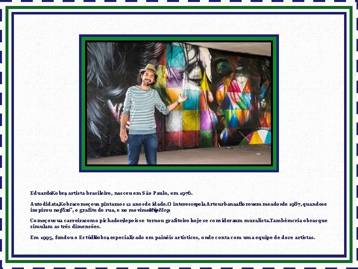 Eduardo. Kobra, artista brasileiro, nasceu em São Paulo, em 1976. Autodidata, Kobracomeçoua pintaraos 12