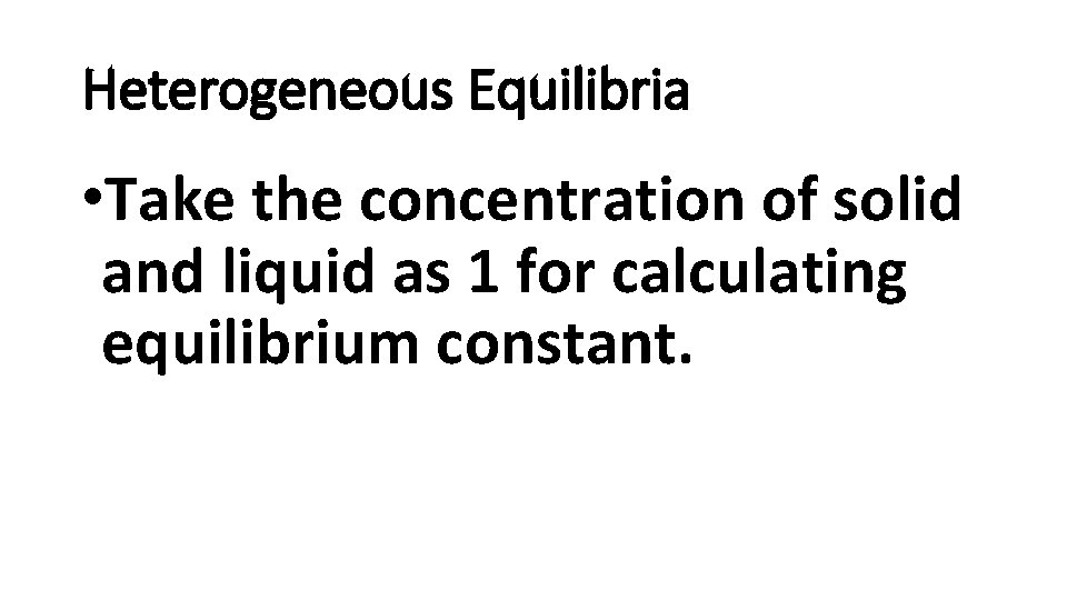 Heterogeneous Equilibria • Take the concentration of solid and liquid as 1 for calculating