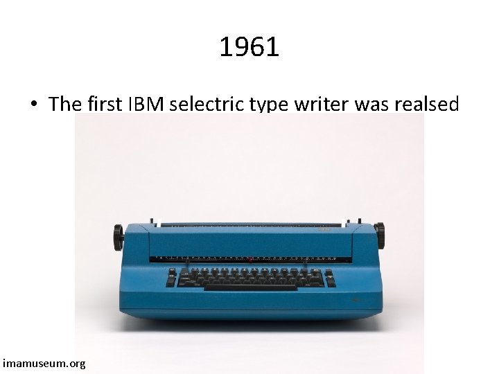 1961 • The first IBM selectric type writer was realsed imamuseum. org 