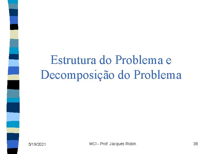 Estrutura do Problema e Decomposição do Problema 5/19/2021 MCI - Prof. Jacques Robin 38