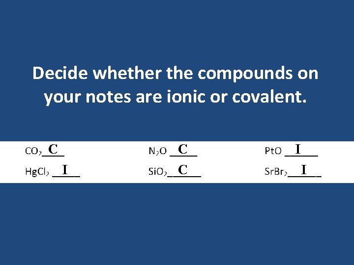 Decide whether the compounds on your notes are ionic or covalent. C I C