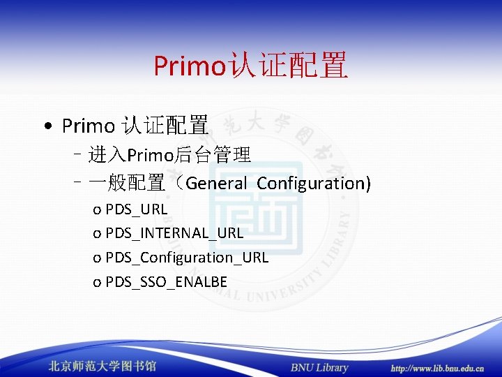 Primo认证配置 • Primo 认证配置 –进入Primo后台管理 –一般配置（General Configuration) o PDS_URL o PDS_INTERNAL_URL o PDS_Configuration_URL o