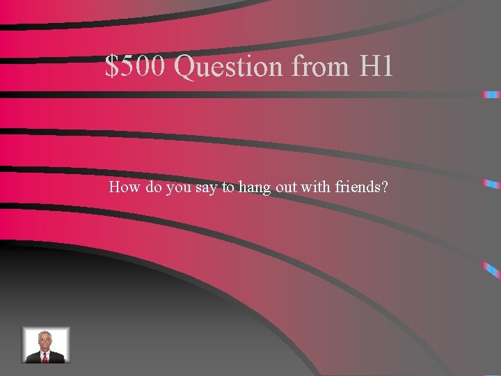 $500 Question from H 1 How do you say to hang out with friends?