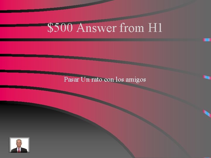 $500 Answer from H 1 Pasar Un rato con los amigos 