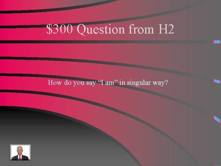 $300 Question from H 2 How do you say “I am” in singular way?