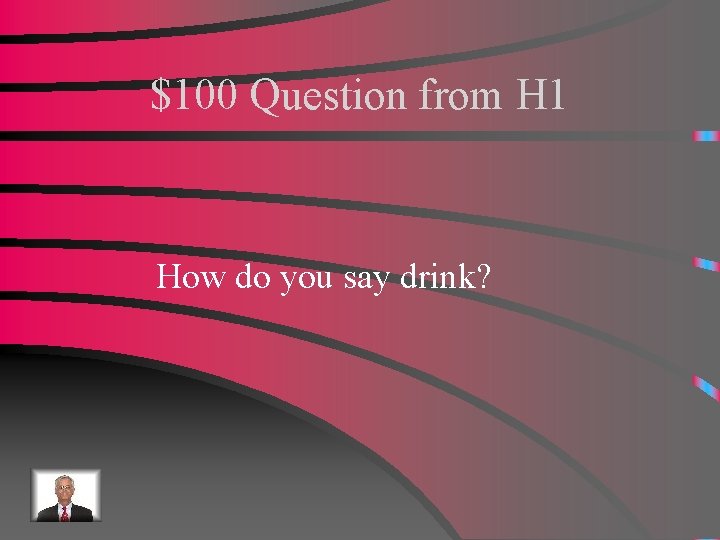 $100 Question from H 1 How do you say drink? 