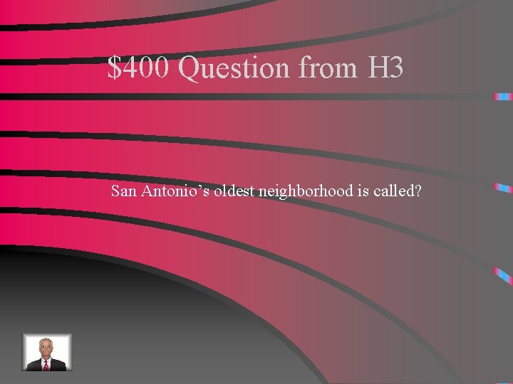 $400 Question from H 3 San Antonio’s oldest neighborhood is called? 