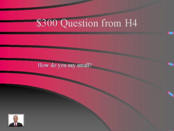 $300 Question from H 4 How do you say small? 