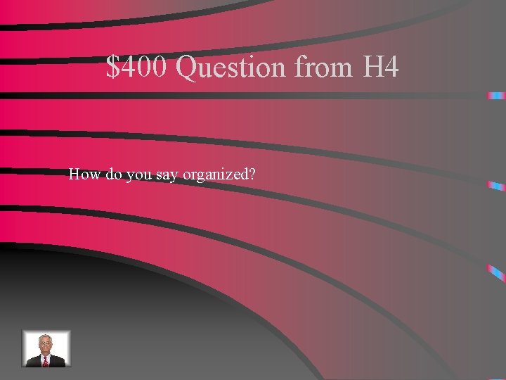 $400 Question from H 4 How do you say organized? 