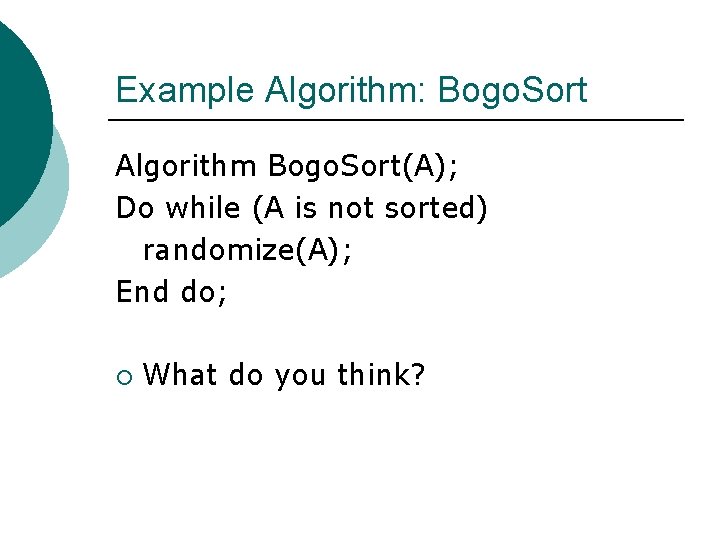 Example Algorithm: Bogo. Sort Algorithm Bogo. Sort(A); Do while (A is not sorted) randomize(A);