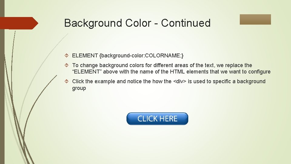 Background Color - Continued ELEMENT {background-color: COLORNAME; } To change background colors for different