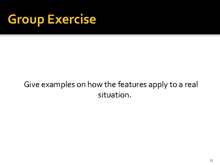 Group Exercise Give examples on how the features apply to a real situation. 13