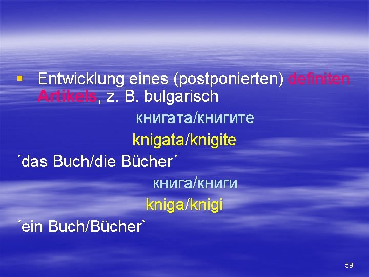 § Entwicklung eines (postponierten) definiten Artikels, z. B. bulgarisch книгата/книгите knigata/knigite ´das Buch/die Bücher´