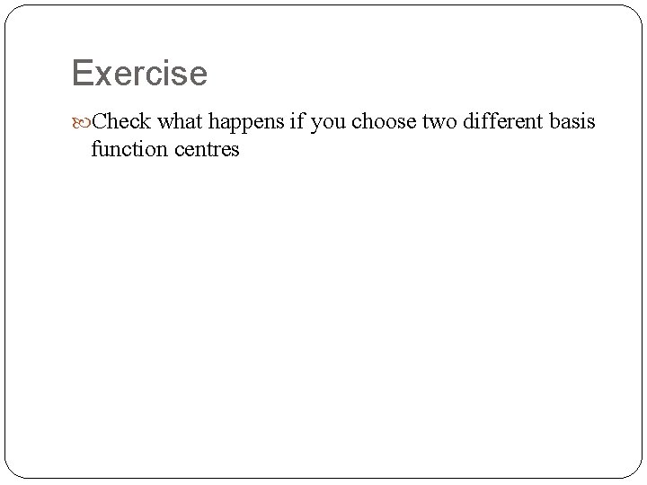 Exercise Check what happens if you choose two different basis function centres 