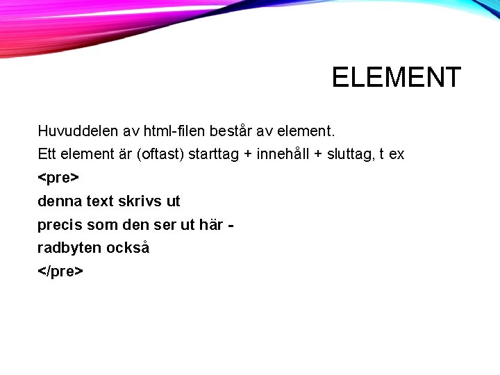 ELEMENT Huvuddelen av html-filen består av element. Ett element är (oftast) starttag + innehåll ELEMENT Huvuddelen av html-filen består av element. Ett element är (oftast) starttag + innehåll