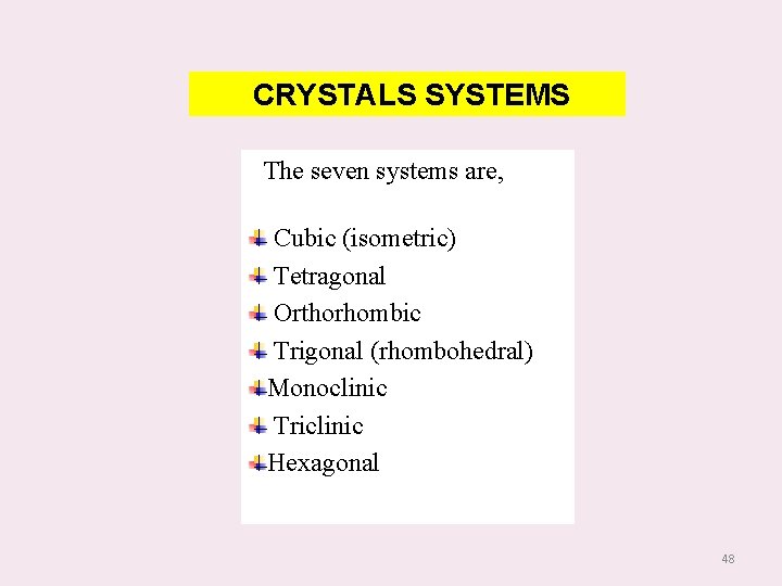 CRYSTALS SYSTEMS The seven systems are, Cubic (isometric) Tetragonal Orthorhombic Trigonal (rhombohedral) Monoclinic Triclinic