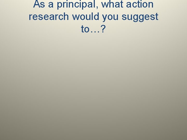 As a principal, what action research would you suggest to…? 