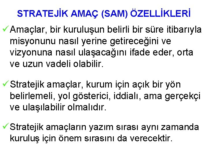 STRATEJİK AMAÇ (SAM) ÖZELLİKLERİ üAmaçlar, bir kuruluşun belirli bir süre itibarıyla misyonunu nasıl yerine