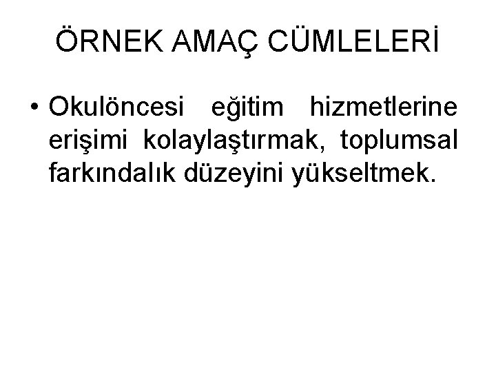 ÖRNEK AMAÇ CÜMLELERİ • Okulöncesi eğitim hizmetlerine erişimi kolaylaştırmak, toplumsal farkındalık düzeyini yükseltmek. 