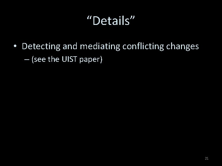 “Details” • Detecting and mediating conflicting changes – (see the UIST paper) 21 