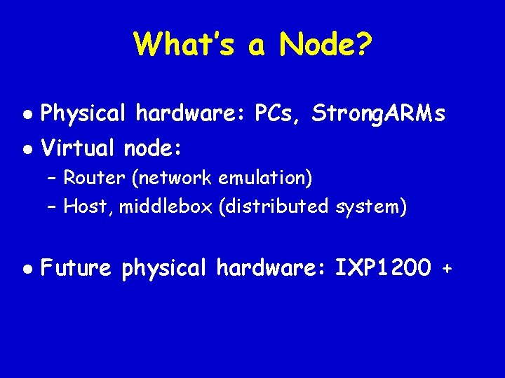 What’s a Node? l Physical hardware: PCs, Strong. ARMs l Virtual node: – Router