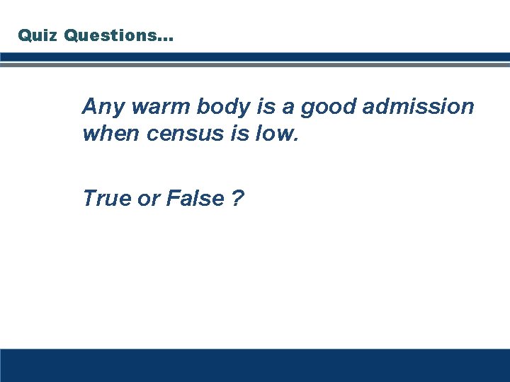 Quiz Questions… Any warm body is a good admission when census is low. True Quiz Questions… Any warm body is a good admission when census is low. True
