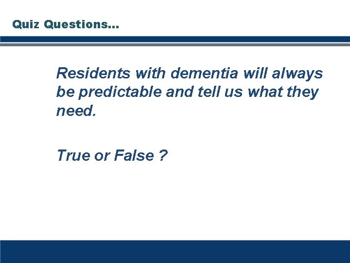 Quiz Questions… Residents with dementia will always be predictable and tell us what they Quiz Questions… Residents with dementia will always be predictable and tell us what they
