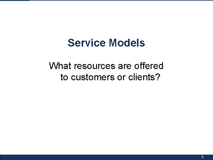 Service Models What resources are offered to customers or clients? 9 