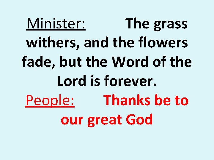 Minister: The grass withers, and the flowers fade, but the Word of the Lord