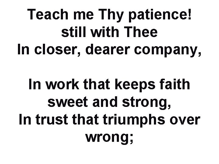 Teach me Thy patience! still with Thee In closer, dearer company, In work that