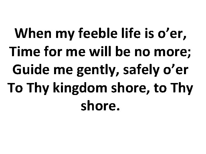 When my feeble life is o’er, Time for me will be no more; Guide