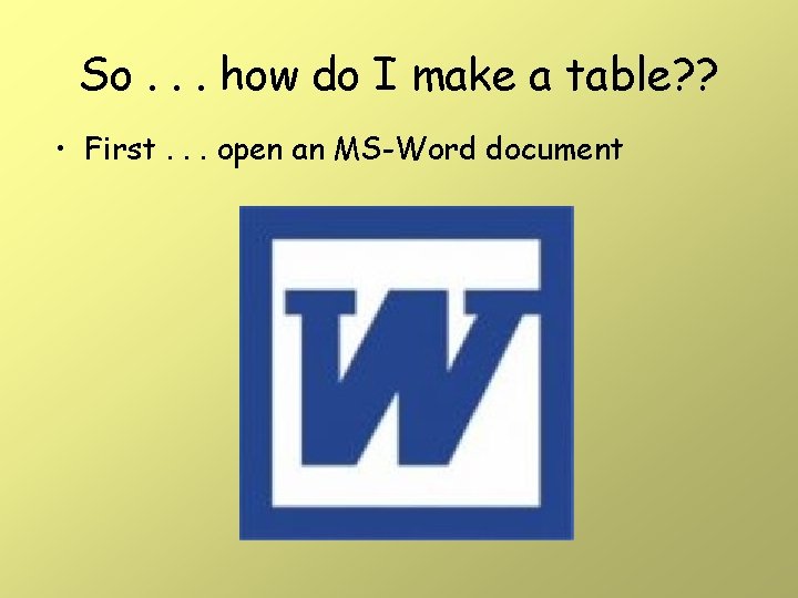 So. . . how do I make a table? ? • First. . . So. . . how do I make a table? ? • First. . .