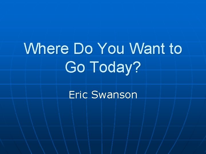 Where Do You Want to Go Today? Eric Swanson 