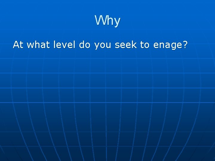 Why At what level do you seek to enage? 