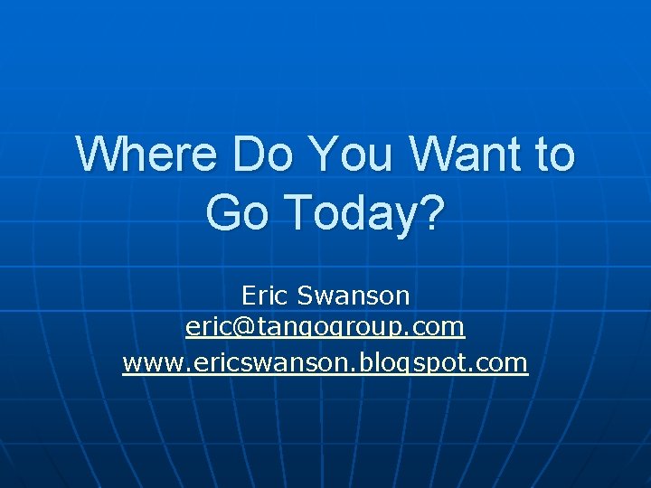 Where Do You Want to Go Today? Eric Swanson eric@tangogroup. com www. ericswanson. blogspot.