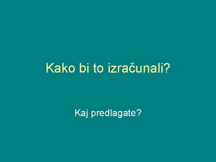 Kako bi to izračunali? Kaj predlagate? 